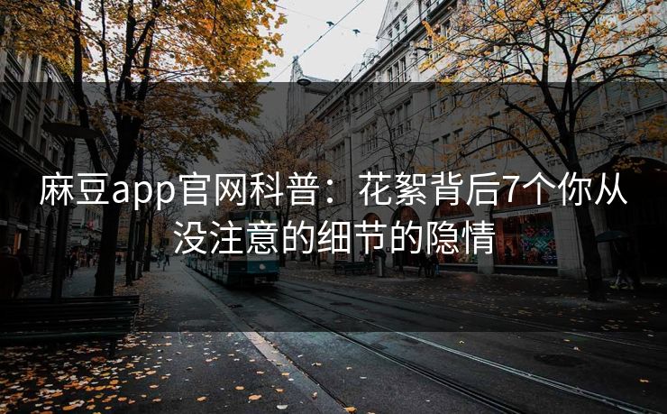 麻豆app官网科普:花絮背后7个你从没注意的细节的隐情 麻豆app官网科普:花絮背后7个你从没注意的细节的隐情