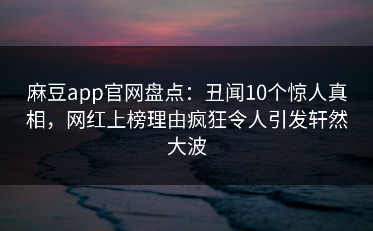 麻豆app官网盘点：丑闻10个惊人真相，网红上榜理由疯狂令人引发轩然大波