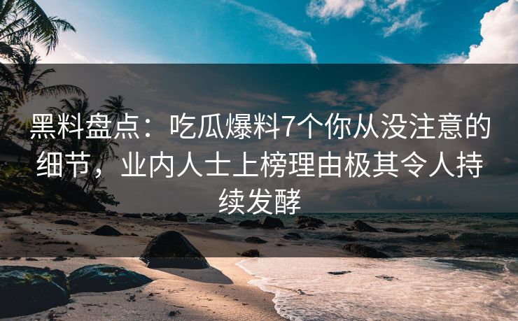 黑料盘点：吃瓜爆料7个你从没注意的细节，业内人士上榜理由极其令人持续发酵