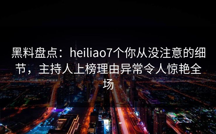 黑料盘点:heiliao7个你从没注意的细节,主持人上榜理由异常令人惊艳全场 黑料盘点:heiliao7个你从没注意的细节,主持人上榜理由异常令人惊艳全场