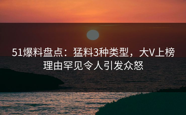 51爆料盘点:猛料3种类型,大V上榜理由罕见令人引发众怒 51爆料盘点:猛料3种类型,大V上榜理由罕见令人引发众怒