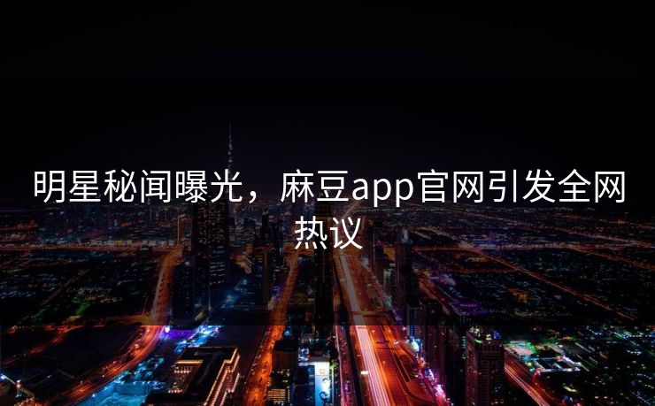 明星秘闻曝光,麻豆app官网引发全网热议 明星秘闻曝光,麻豆app官网引发全网热议