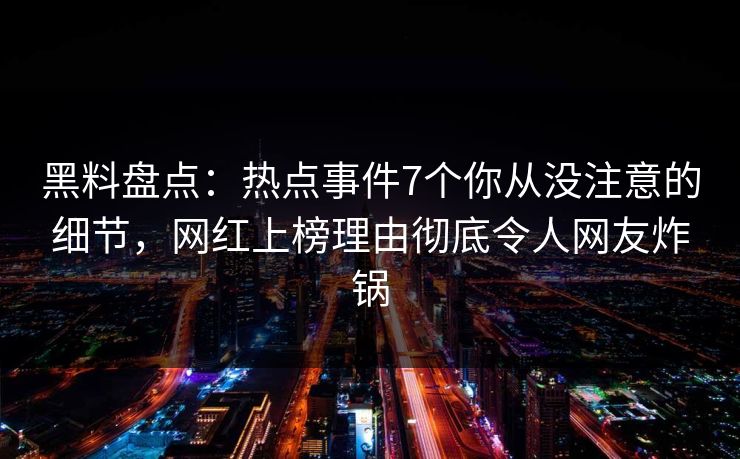 黑料盘点:热点事件7个你从没注意的细节,网红上榜理由彻底令人网友炸锅 黑料盘点:热点事件7个你从没注意的细节,网红上榜理由彻底令人网友炸锅