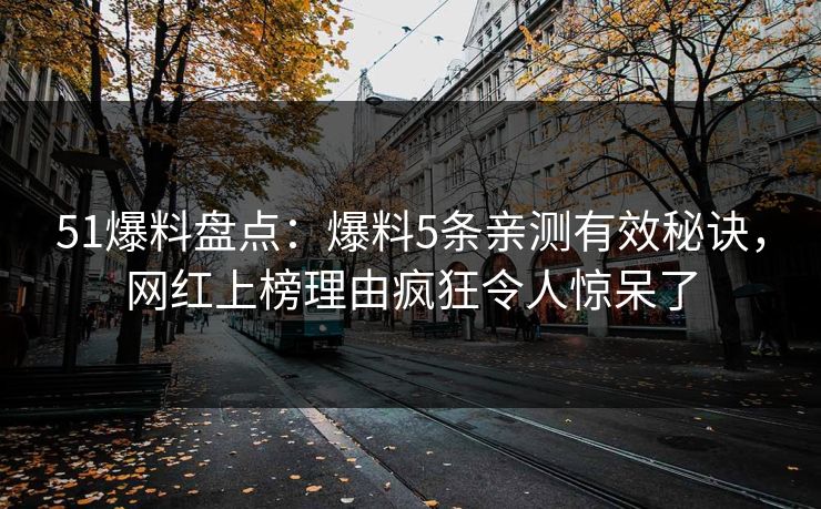 51爆料盘点：爆料5条亲测有效秘诀，网红上榜理由疯狂令人惊呆了