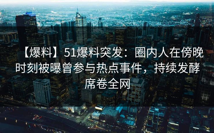 【爆料】51爆料突发：圈内人在傍晚时刻被曝曾参与热点事件，持续发酵席卷全网