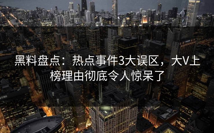 黑料盘点:热点事件3大误区,大V上榜理由彻底令人惊呆了 黑料盘点:热点事件3大误区,大V上榜理由彻底令人惊呆了
