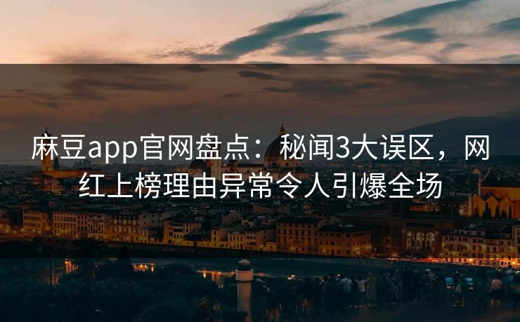 麻豆app官网盘点：秘闻3大误区，网红上榜理由异常令人引爆全场