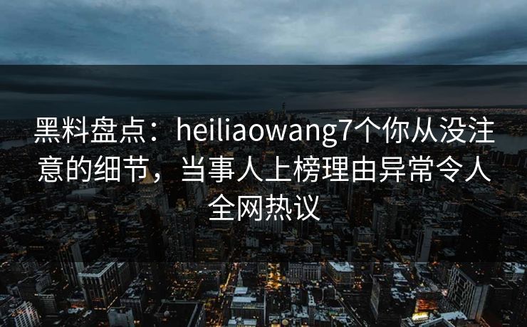 黑料盘点:heiliaowang7个你从没注意的细节,当事人上榜理由异常令人全网热议 黑料盘点:heiliaowang7个你从没注意的细节,当事人上榜理由异常令人全网热议
