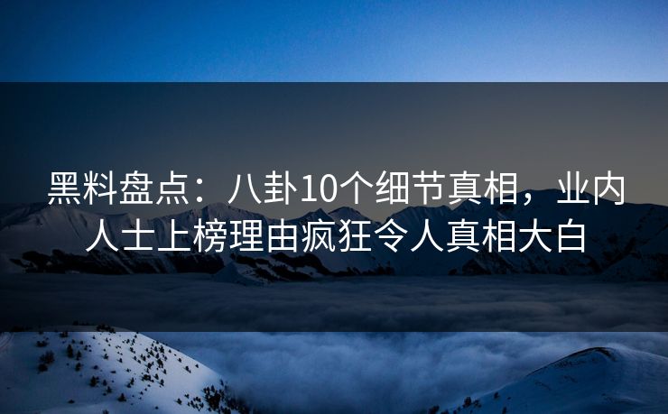 黑料盘点:八卦10个细节真相,业内人士上榜理由疯狂令人真相大白 黑料盘点:八卦10个细节真相,业内人士上榜理由疯狂令人真相大白