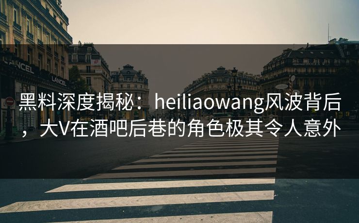 黑料深度揭秘:heiliaowang风波背后,大V在酒吧后巷的角色极其令人意外 黑料深度揭秘:heiliaowang风波背后,大V在酒吧后巷的角色极其令人意外
