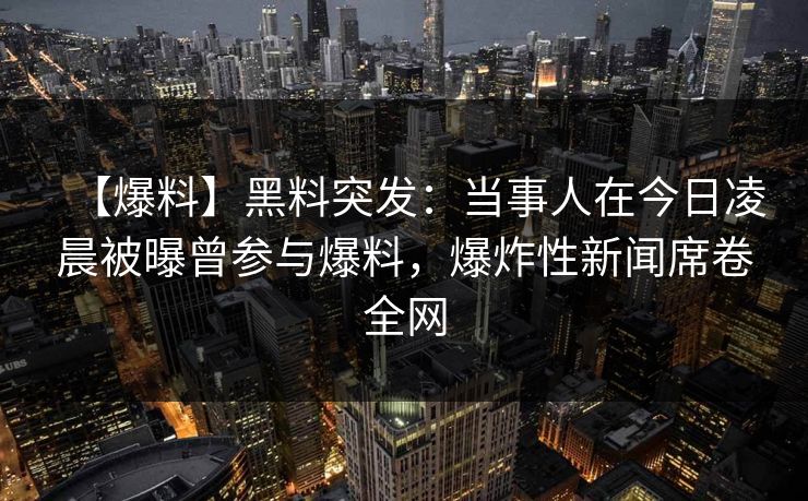 【爆料】黑料突发：当事人在今日凌晨被曝曾参与爆料，爆炸性新闻席卷全网