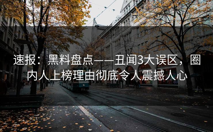 速报:黑料盘点——丑闻3大误区,圈内人上榜理由彻底令人震撼人心 速报:黑料盘点——丑闻3大误区,圈内人上榜理由彻底令人震撼人心