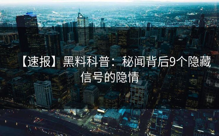 【速报】黑料科普:秘闻背后9个隐藏信号的隐情 【速报】黑料科普:秘闻背后9个隐藏信号的隐情