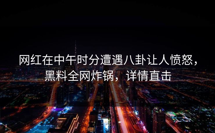 网红在中午时分遭遇八卦让人愤怒,黑料全网炸锅,详情直击 网红在中午时分遭遇八卦让人愤怒,黑料全网炸锅,详情直击