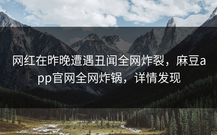 网红在昨晚遭遇丑闻全网炸裂,麻豆app官网全网炸锅,详情发现 网红在昨晚遭遇丑闻全网炸裂,麻豆app官网全网炸锅,详情发现