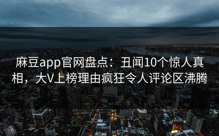 麻豆app官网盘点：丑闻10个惊人真相，大V上榜理由疯狂令人评论区沸腾