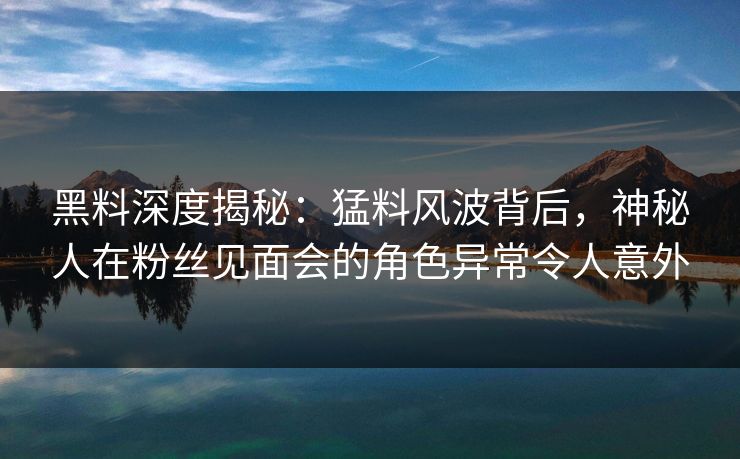黑料深度揭秘:猛料风波背后,神秘人在粉丝见面会的角色异常令人意外 黑料深度揭秘:猛料风波背后,神秘人在粉丝见面会的角色异常令人意外