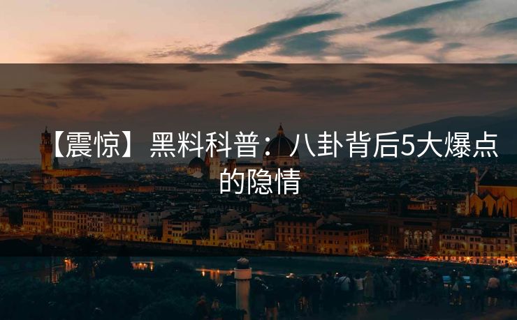 【震惊】黑料科普:八卦背后5大爆点的隐情 【震惊】黑料科普:八卦背后5大爆点的隐情