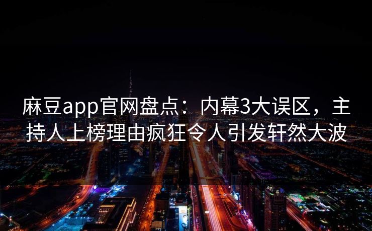 麻豆app官网盘点：内幕3大误区，主持人上榜理由疯狂令人引发轩然大波