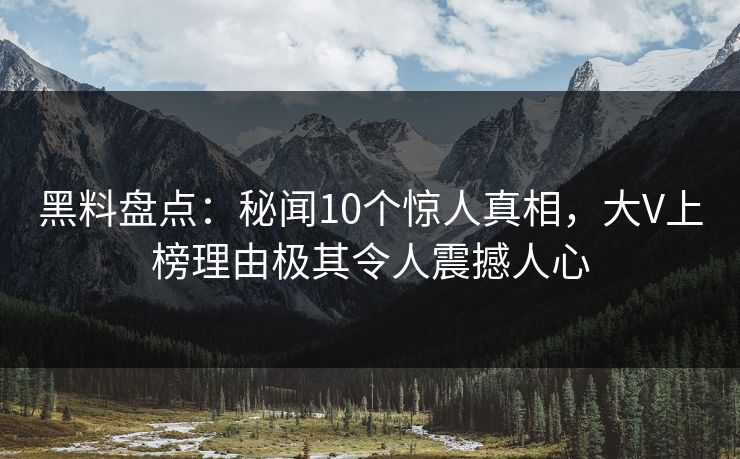 黑料盘点:秘闻10个惊人真相,大V上榜理由极其令人震撼人心 黑料盘点:秘闻10个惊人真相,大V上榜理由极其令人震撼人心