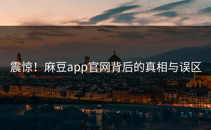 震惊!麻豆app官网背后的真相与误区 震惊!麻豆app官网背后的真相与误区
