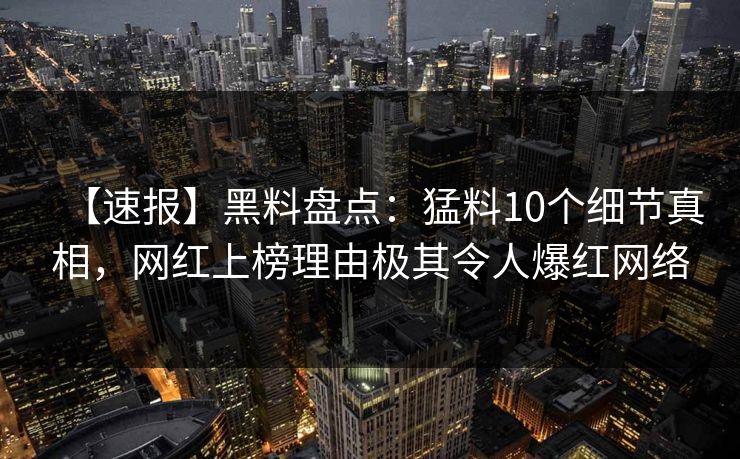 【速报】黑料盘点：猛料10个细节真相，网红上榜理由极其令人爆红网络