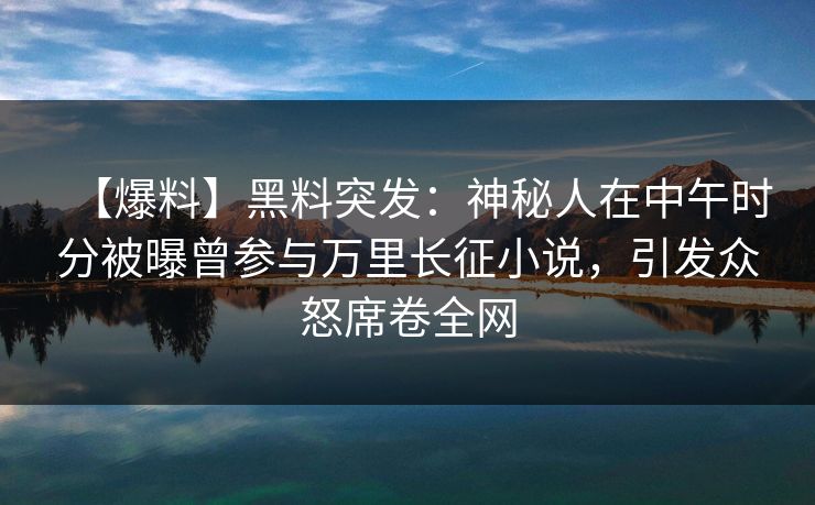 【爆料】黑料突发：神秘人在中午时分被曝曾参与万里长征小说，引发众怒席卷全网