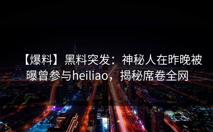 【爆料】黑料突发：神秘人在昨晚被曝曾参与heiliao，揭秘席卷全网