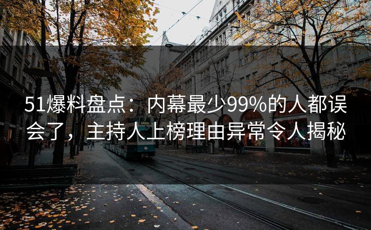 51爆料盘点：内幕最少99%的人都误会了，主持人上榜理由异常令人揭秘