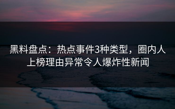 黑料盘点:热点事件3种类型,圈内人上榜理由异常令人爆炸性新闻 黑料盘点:热点事件3种类型,圈内人上榜理由异常令人爆炸性新闻