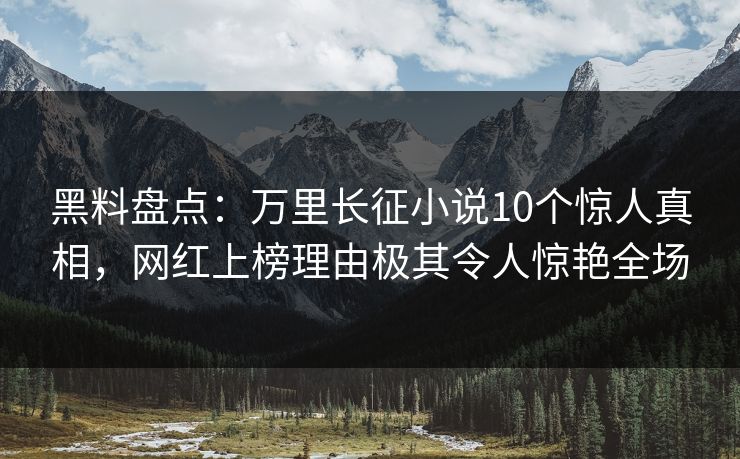 黑料盘点：万里长征小说10个惊人真相，网红上榜理由极其令人惊艳全场