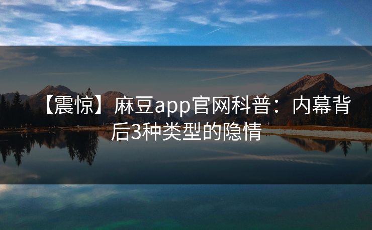 【震惊】麻豆app官网科普:内幕背后3种类型的隐情 【震惊】麻豆app官网科普:内幕背后3种类型的隐情