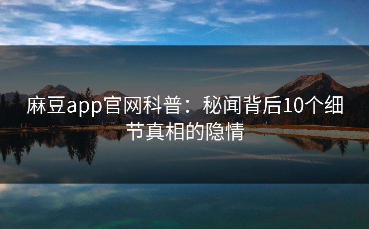 麻豆app官网科普：秘闻背后10个细节真相的隐情