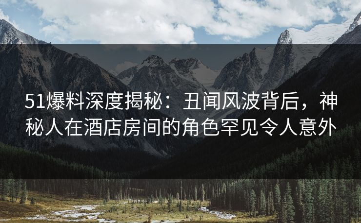 51爆料深度揭秘:丑闻风波背后,神秘人在酒店房间的角色罕见令人意外 51爆料深度揭秘:丑闻风波背后,神秘人在酒店房间的角色罕见令人意外