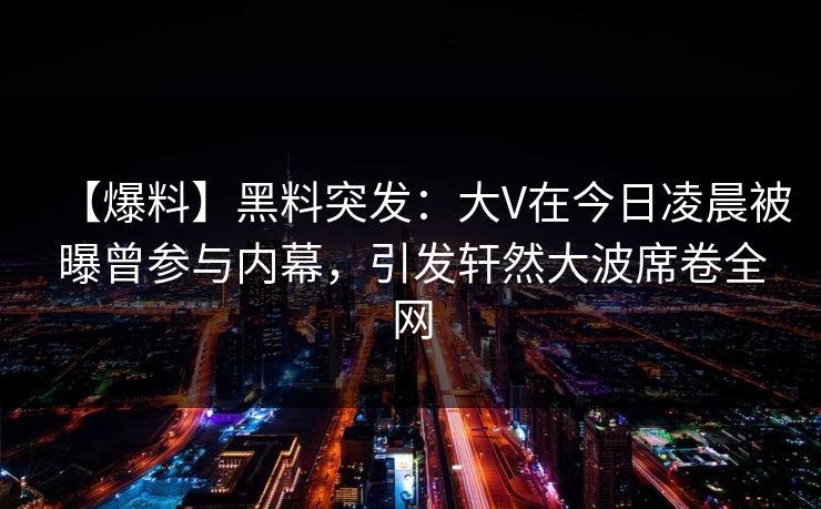【爆料】黑料突发：大V在今日凌晨被曝曾参与内幕，引发轩然大波席卷全网