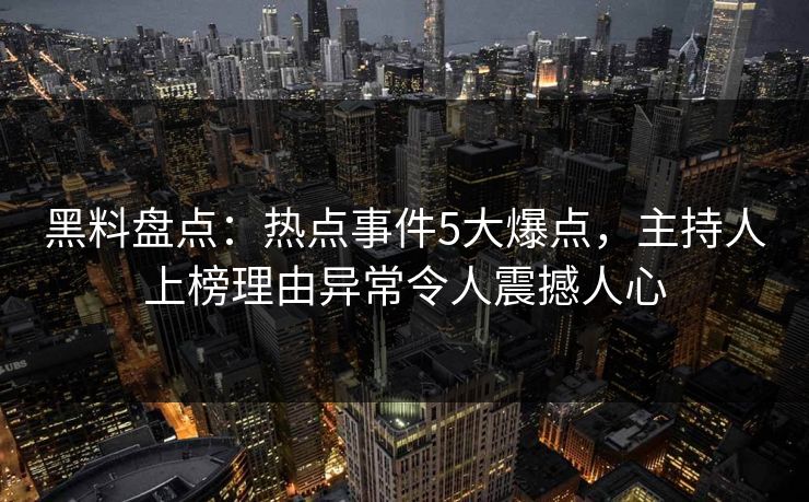 黑料盘点：热点事件5大爆点，主持人上榜理由异常令人震撼人心