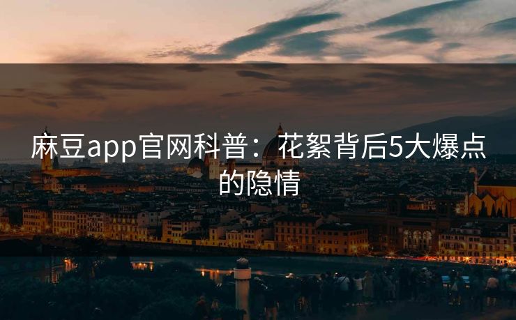 麻豆app官网科普：花絮背后5大爆点的隐情