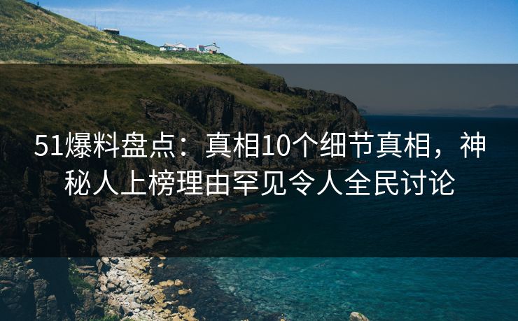 51爆料盘点:真相10个细节真相,神秘人上榜理由罕见令人全民讨论 51爆料盘点:真相10个细节真相,神秘人上榜理由罕见令人全民讨论