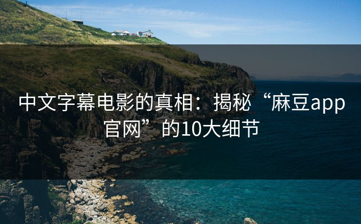 中文字幕电影的真相：揭秘“麻豆app官网”的10大细节