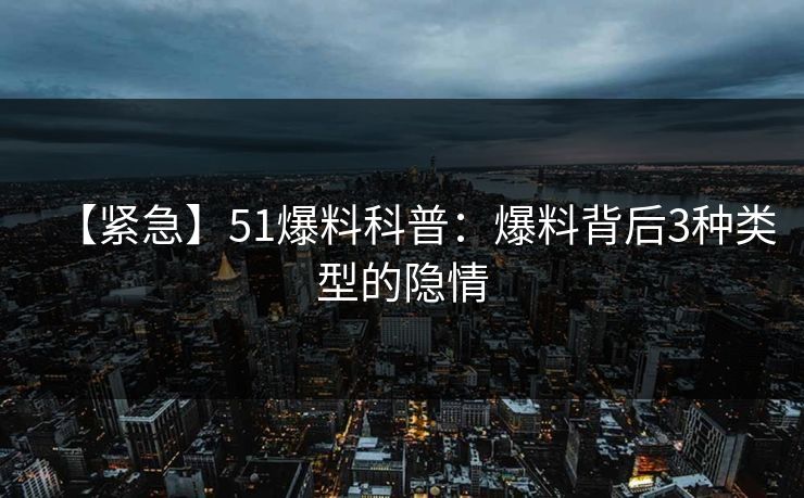 【紧急】51爆料科普：爆料背后3种类型的隐情
