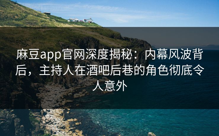 麻豆app官网深度揭秘：内幕风波背后，主持人在酒吧后巷的角色彻底令人意外