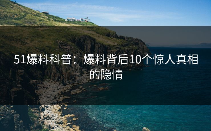 51爆料科普:爆料背后10个惊人真相的隐情 51爆料科普:爆料背后10个惊人真相的隐情