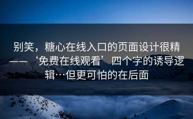 别笑，糖心在线入口的页面设计很精——‘免费在线观看’四个字的诱导逻辑…但更可怕的在后面