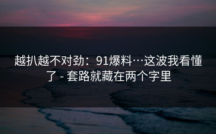 越扒越不对劲:91爆料…这波我看懂了 - 套路就藏在两个字里 越扒越不对劲:91爆料…这波我看懂了 - 套路就藏在两个字里