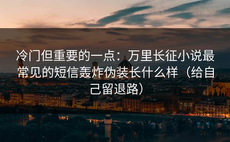 冷门但重要的一点：万里长征小说最常见的短信轰炸伪装长什么样（给自己留退路）