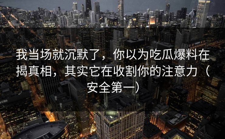我当场就沉默了，你以为吃瓜爆料在揭真相，其实它在收割你的注意力（安全第一）