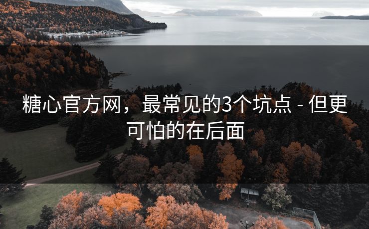 糖心官方网，最常见的3个坑点 - 但更可怕的在后面