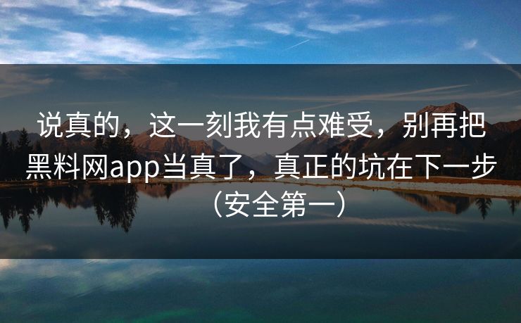 说真的，这一刻我有点难受，别再把黑料网app当真了，真正的坑在下一步（安全第一）