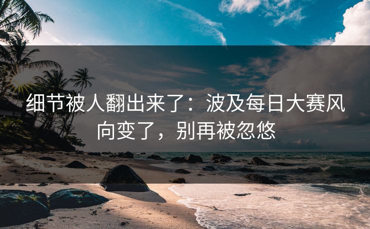 细节被人翻出来了：波及每日大赛风向变了，别再被忽悠