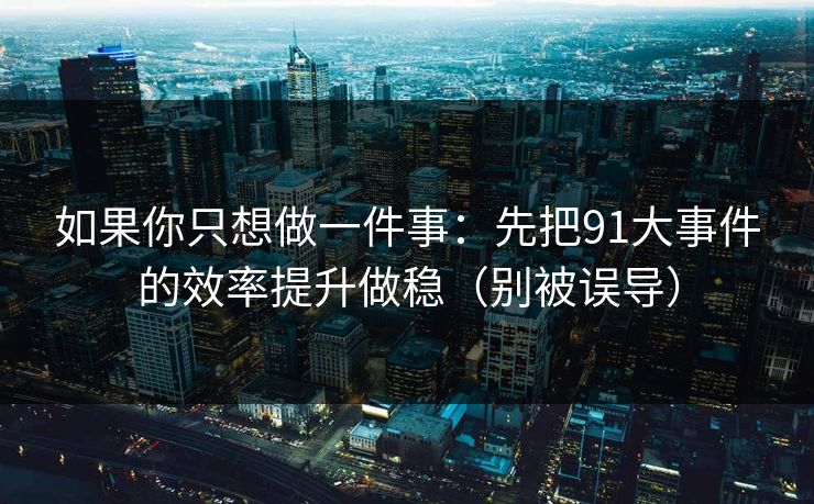 如果你只想做一件事：先把91大事件的效率提升做稳（别被误导）